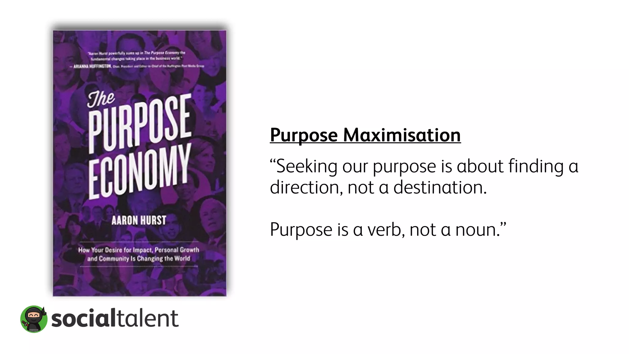 Purpose Maximisation
“Seeking our purpose is about finding a
direction, not a destination.
Purpose is a verb, not a noun.”
 
