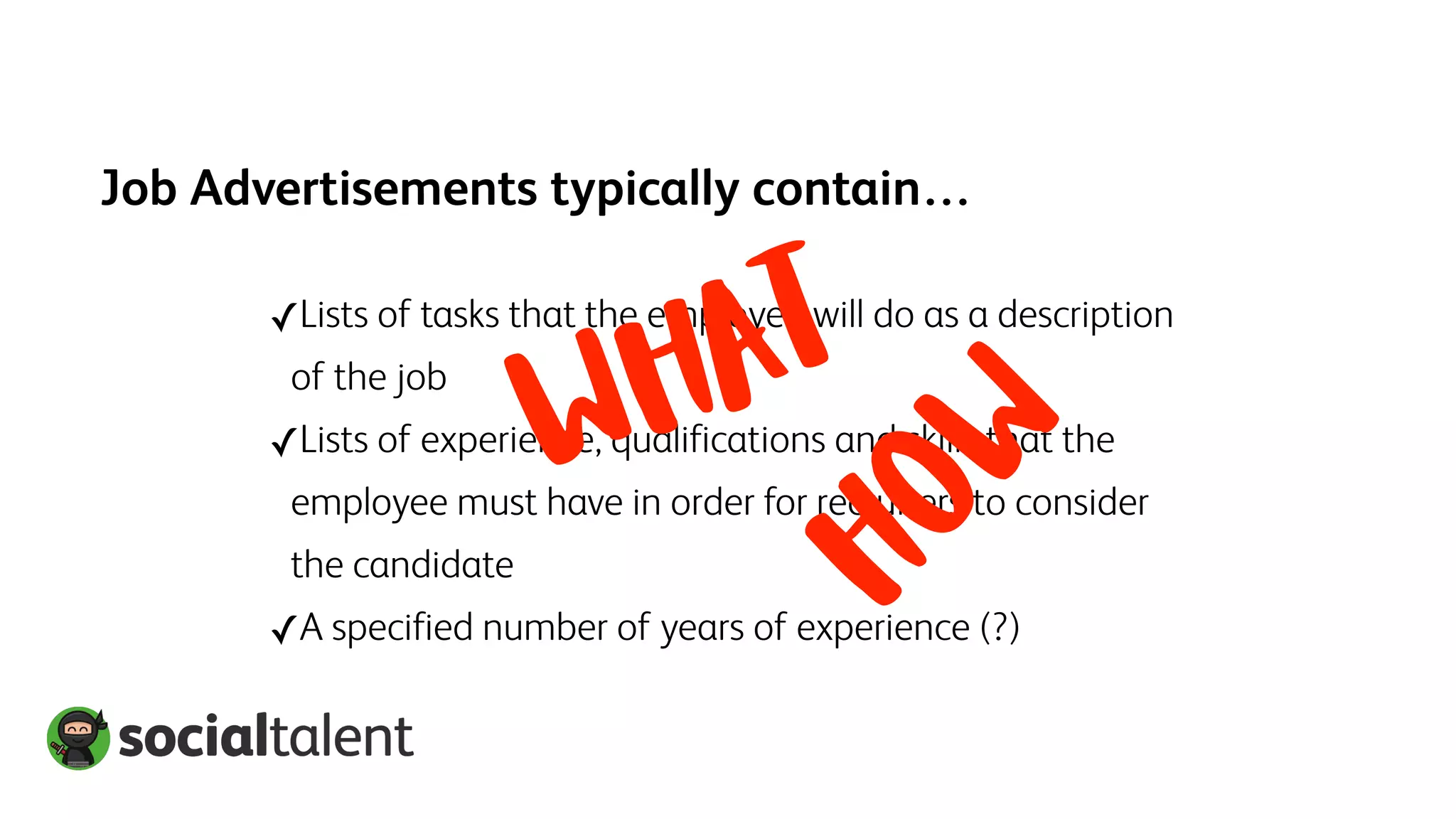 Job Advertisements typically contain…
✓Lists of tasks that the employee will do as a description
of the job
✓Lists of experience, qualifications and skills that the
employee must have in order for recruiters to consider
the candidate
✓A specified number of years of experience (?)
HOW
WHAT
 