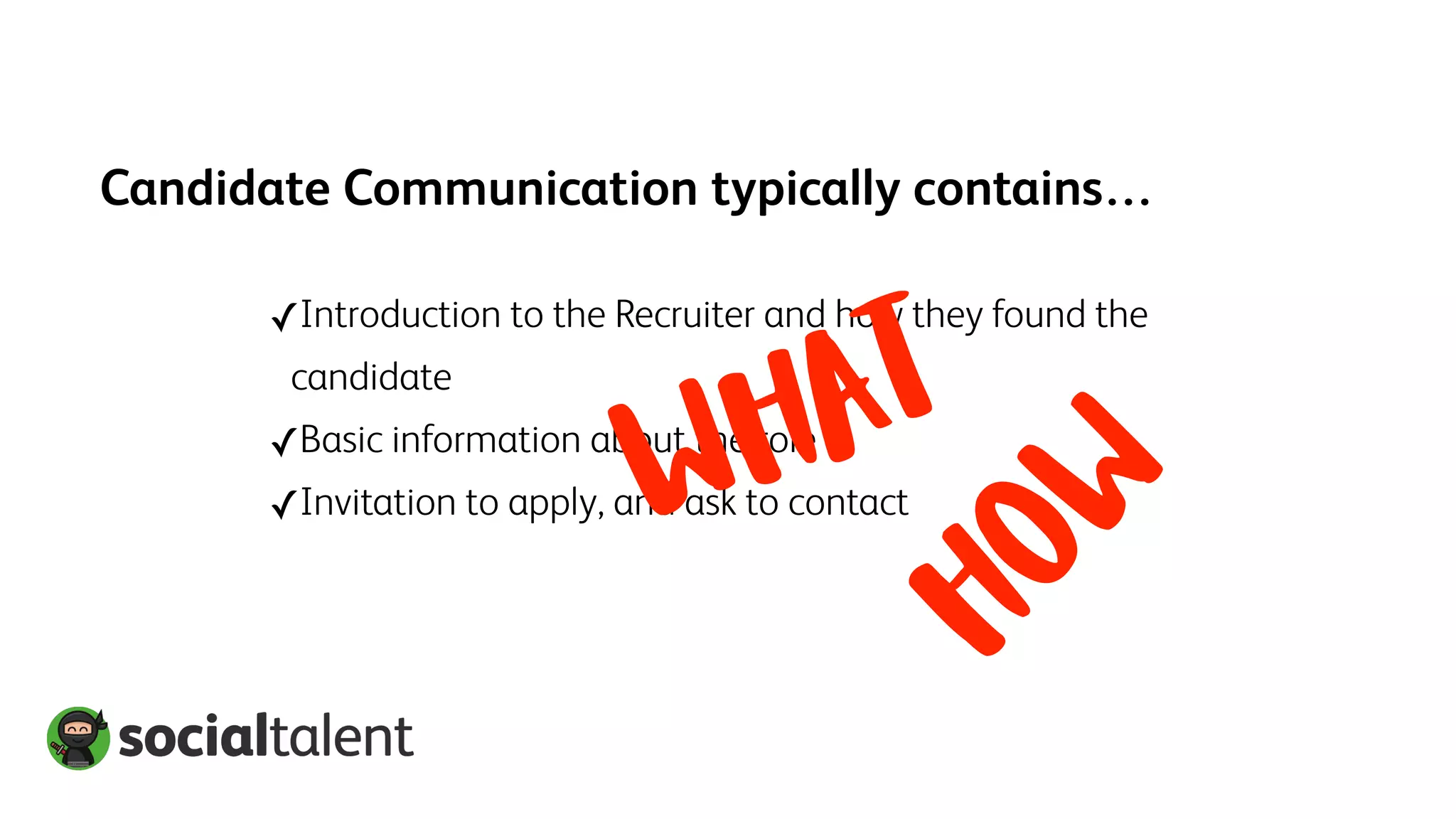 Candidate Communication typically contains…
✓Introduction to the Recruiter and how they found the
candidate
✓Basic information about the role
✓Invitation to apply, and ask to contact
HOW
WHAT
 