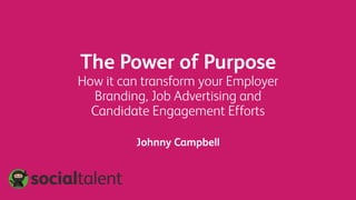 The Power of Purpose
How it can transform your Employer
Branding, Job Advertising and
Candidate Engagement Efforts
Johnny Campbell
 