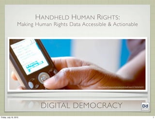 H ANDHELD H UMAN R IGHTS :
                   Making Human Rights Data Accessible & Actionable




                                                  http://www.ﬂickr.com/photos/whiteafrican/2736565604/




                            DIGITAL DEMOCRACY
Friday, July 16, 2010                                                                                    1
 