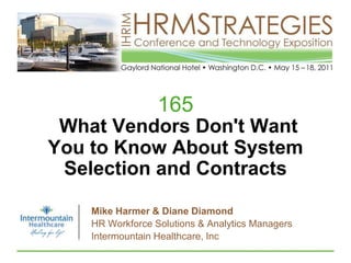 165What Vendors Don't Want You to Know About System Selection and Contracts Mike Harmer & Diane Diamond HR Workforce Solutions & Analytics Managers Intermountain Healthcare, Inc 