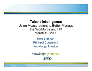 Talent Intelligence
Using Measurement to Better Manage
       the Workforce and HR
          March 19, 2009
            Mike Brennan
         Principal Consultant
         Knowledge Infusion
 