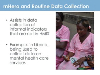 mHero and Routine Data Collection
• Assists in data
collection of
informal indicators
that are not in HMIS
• Example: In L...