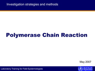 E P I D E M I C A L E R T A N D R E S P O N S ELaboratory Training for Field Epidemiologists
Polymerase Chain Reaction
Investigation strategies and methods
May 2007
 
