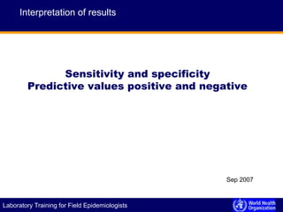 E P I D E M I C A L E R T A N D R E S P O N S ELaboratory Training for Field Epidemiologists
Sensitivity and specificity
Predictive values positive and negative
Interpretation of results
Sep 2007
 