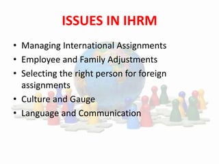 ISSUES IN IHRM
• Managing International Assignments
• Employee and Family Adjustments
• Selecting the right person for foreign
assignments
• Culture and Gauge
• Language and Communication
 
