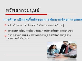ทรัพยากรมนุษย์
การศึกษาเป็นจุดเริ่มต้นของการพัฒนาทรัพยากรบุคคล
สร้างโอกาสการศึกษา เปิดโลกแห่งการเรียนรู้
การยกระดับและพัฒนาคุณภาพการศึกษาแก่เยาวชน
การมีส่วนร่วมจัดหาทรัพยากรบุคคลที่มีความรู้ความ
สามารถให้ชุมชน
 