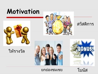 Motivation
ให้รางวัล
ยกย่องชมเชย
สวัสดิการ
โบนัส
 