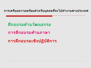 การเตรียมความพร้อมสำาหรับบุคคลที่จะไปทำางานต่างประเทศ
ฝึกอบรมด้านวัฒนธรรม
การฝึกอบรมด้านภาษา
การฝึกอบรมเชิงปฏิบัติการ
 