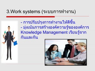 3.Work systems (ระบบการทำางาน)
- การปรับปรุงการทำางานให้ดีขึ้น
- มุ่งเน้นการสร้างองค์ความรู้ขององค์การ
Knowledge Management เรียนรู้จาก
กันและกัน
 