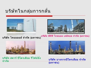 บริษัทในกลุ่มการกลั่น
บริษัท ไทยออยล์ จำากัด (มหาชน)
บริษัท พีทีที โกลบอล เคมิคอล จำากัด (มหาชน)
บริษัท สตาร์ ปิโตรเลียม รีไฟน์นิ่ง
จำากัด
บริษัท บางจากปิโตรเลียม จำากัด
(มหาชน)
 
