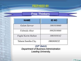 PREPARED BY 
Free Thinkers 
NAME ID NO 
Gulam Sarwar 1001010060 
Fahmida Aktar 0902010060 
Faglul Karim Raihan 1001010142 
Taharat Samiha Chy. 1001010152 
(24th Batch) 
Department of Business Administration 
Leading University, 
 