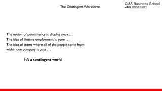 The Contingent Workforce
The notion of permanency is slipping away . . .
The idea of lifetime employment is gone . . .
The idea of teams where all of the people come from
within one company is past . . .
It’s a contingent world
 