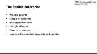 The flexible enterprise
• Multiple centres
• Steeple of expertise
• Interdependent units
• Multiple alliances
• Diverse structures
• Cosmopolitan mindset Emphasis on flexibility
 