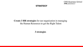 STRATEGY
Create 3 HR strategies for our organisation in managing
the Human Resources to get the Right Talent
3 strategies
 