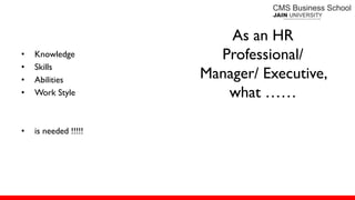 As an HR
Professional/
Manager/ Executive,
what ……
• Knowledge
• Skills
• Abilities
• Work Style
• is needed !!!!!
 