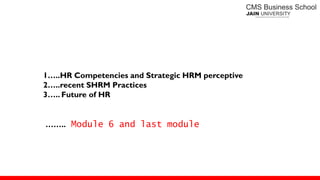 1…..HR Competencies and Strategic HRM perceptive
2…..recent SHRM Practices
3….. Future of HR
…….. Module 6 and last module
 