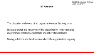STRATEGY
The direction and scope of an organization over the long term
It should match the resources of the organization to its changing
environment (markets, customers and other stakeholders)
Strategy determines the direction where the organization is going
 