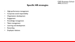 Specific HR strategies
• High-performance management
• Corporate social responsibility
• Organization development
• Engagement
• Knowledge management
• Talent management
• Learning and development
• Rewarding
• Employee relations
 