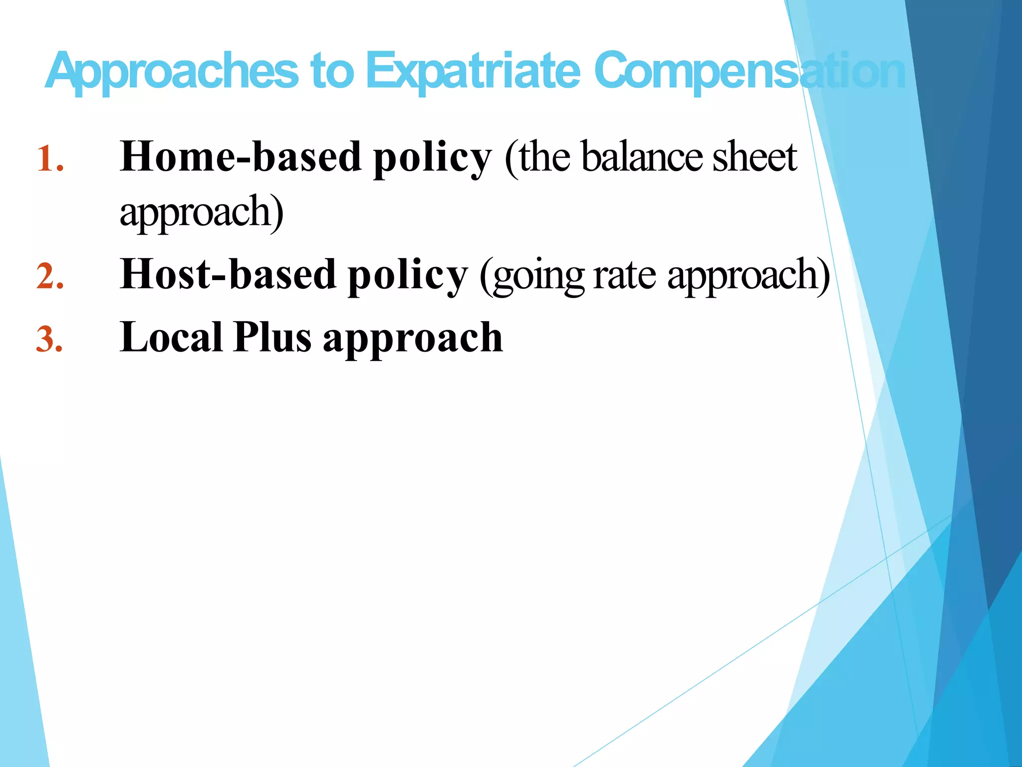 Approaches to Expatriate Compensation
1. Home-based policy (the balance sheet
approach)
2. Host-based policy (going rate approach)
3. Local Plus approach
 