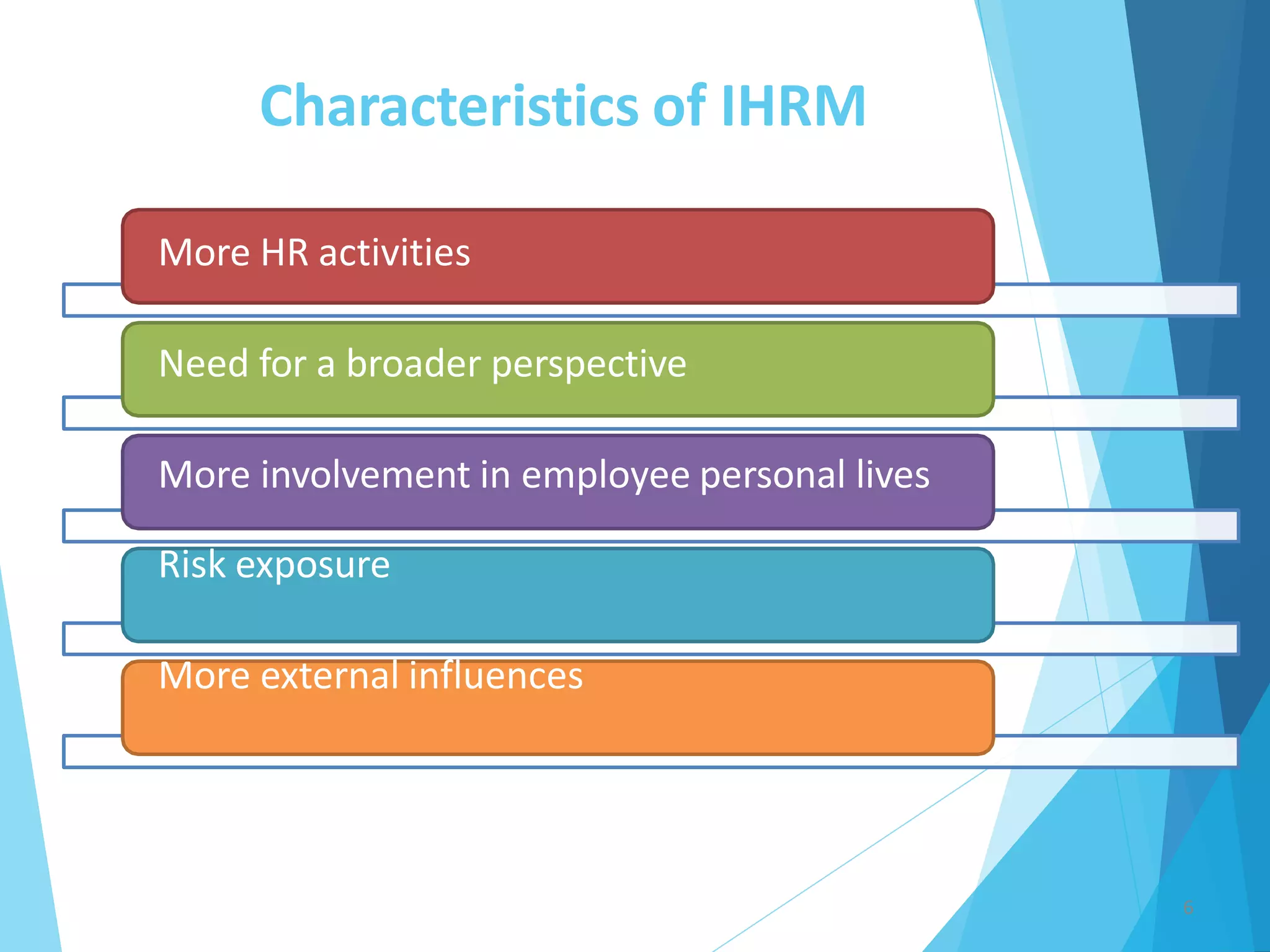 More HR activities
Need for a broader perspective
More involvement in employee personal lives
Risk exposure
More external influences
Characteristics of IHRM
6
 