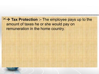  Tax Protection :- The employee pays up to the
amount of taxes he or she would pay on
remuneration in the home country.
 