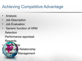 Achieving Competitive Advantage
• Analysis
• Job Description
• Job Evaluation
• Generic function of HRM
Selection
Performance appraisal
Rewards
• Leadership
• Employee Relationship
• Strategic Management
 