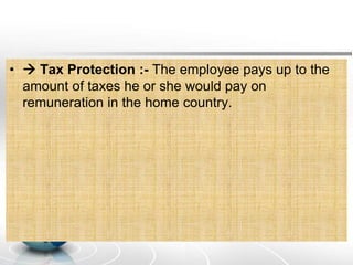 •  Tax Protection :- The employee pays up to the
amount of taxes he or she would pay on
remuneration in the home country.
 