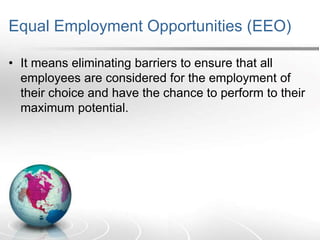 Equal Employment Opportunities (EEO)
• It means eliminating barriers to ensure that all
employees are considered for the employment of
their choice and have the chance to perform to their
maximum potential.
 