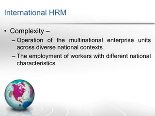 International HRM
• Complexity –
– Operation of the multinational enterprise units
across diverse national contexts
– The employment of workers with different national
characteristics
 