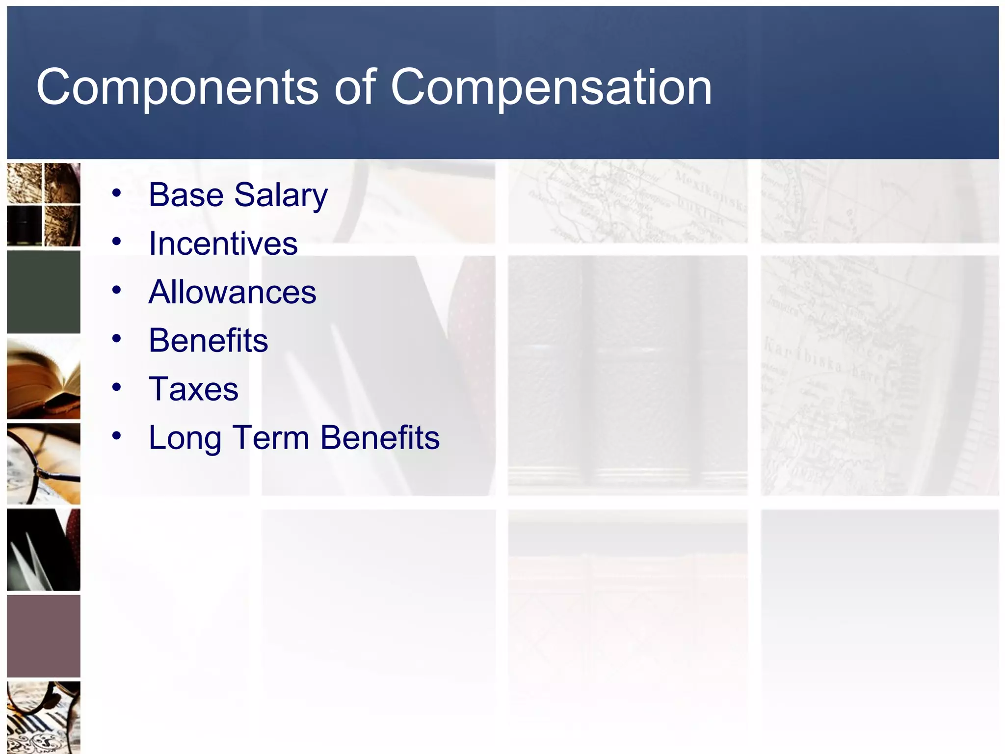 Components of Compensation
  •   Base Salary
  •   Incentives
  •   Allowances
  •   Benefits
  •   Taxes
  •   Long Term Benefits
 