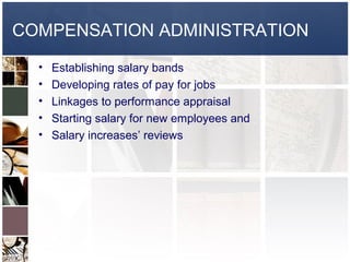 COMPENSATION ADMINISTRATION
  •   Establishing salary bands
  •   Developing rates of pay for jobs
  •   Linkages to performance appraisal
  •   Starting salary for new employees and
  •   Salary increases’ reviews
 