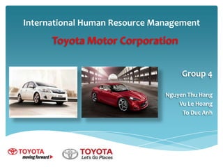 International Human Resource Management

Toyota Motor Corporation
Group 4
Nguyen Thu Hang
Vu Le Hoang
To Duc Anh

 