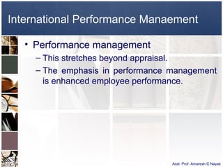 International Performance Manaement

   • Performance management
     – This stretches beyond appraisal.
     – The emphasis in performance management
       is enhanced employee performance.




                                   Asst. Prof. Amaresh C Nayak
 
