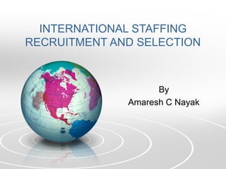 INTERNATIONAL STAFFING
RECRUITMENT AND SELECTION



                    By
              Amaresh C Nayak
 