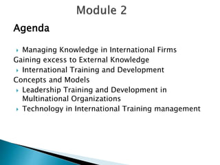 Agenda
 Managing Knowledge in International Firms
Gaining excess to External Knowledge
 International Training and Development
Concepts and Models
 Leadership Training and Development in
Multinational Organizations
 Technology in International Training management
 
