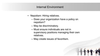 16
Internal Environment
• Nepotism: Hiring relatives.
– Does your organization have a policy on
nepotism?
– May be discriminatory.
– Must ensure individuals are not in
supervisory positions managing their own
relatives.
– May create issues of favoritism.
 