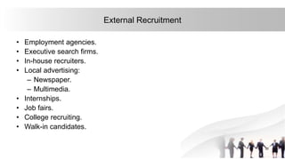 22
External Recruitment
• Employment agencies.
• Executive search firms.
• In-house recruiters.
• Local advertising:
– Newspaper.
– Multimedia.
• Internships.
• Job fairs.
• College recruiting.
• Walk-in candidates.
 