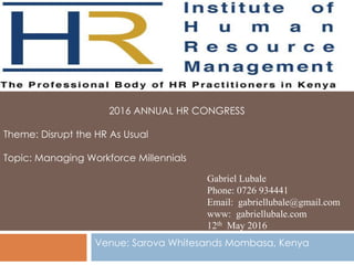 Gabriel Lubale
Phone: 0726 934441
Email: gabriellubale@gmail.com
www: gabriellubale.com
12th May 2016
2016 ANNUAL HR CONGRESS
Theme: Disrupt the HR As Usual
Topic: Managing Workforce Millennials
Venue: Sarova Whitesands Mombasa, Kenya
 