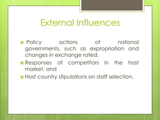 External Influences
Policy
actions
of
national
governments, such as expropriation and
changes in exchange rated.
 Responses of competitors in the host
market, and
 Host country stipulations on staff selection.


 