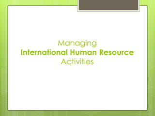 Managing
International Human Resource
Activities

 
