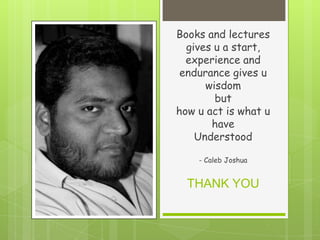 Books and lectures
gives u a start,
experience and
endurance gives u
wisdom
but
how u act is what u
have
Understood
- Caleb Joshua

THANK YOU

 