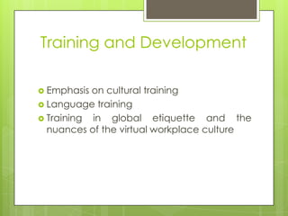 Training and Development
 Emphasis

on cultural training
 Language training
 Training in
global etiquette and the
nuances of the virtual workplace culture

 