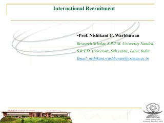 International Recruitment



         -Prof. Nishikant C. Warbhuwan
         Research Scholar, S.R.T.M. University Nanded,
         S.R.T.M. University, Sub centre, Latur, India.
         Email: nishikant.warbhuwan@srtmun.ac.in
 