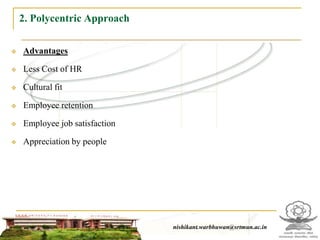 2. Polycentric Approach

   Advantages

   Less Cost of HR

   Cultural fit

   Employee retention

   Employee job satisfaction

   Appreciation by people




                                                 nishikant.warbhuwan@srtmun.ac.in
                             nishikant.warbhuwan@srtmun.ac.in
 