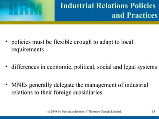 Industrial Relations Policies  and Practices policies must be flexible enough to adapt to local requirements differences in economic, political, social and legal systems MNEs generally delegate the management of industrial relations to their foreign subsidiaries   