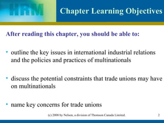 Chapter Learning Objectives After reading this chapter, you should be able to: outline the key issues in international industrial relations and the policies and practices of multinationals discuss the potential constraints that trade unions may have on multinationals name key concerns for trade unions 