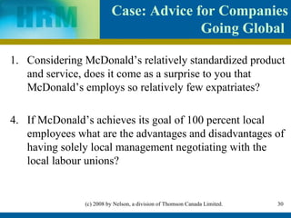 Case : Advice for Companies Going Global  Considering McDonald’s relatively standardized product and service, does it come as a surprise to you that McDonald’s employs so relatively few expatriates?  4. If McDonald’s achieves its goal of 100 percent local employees w hat are the advantages and disadvantages of having solely local management negotiating with the local labour unions?  