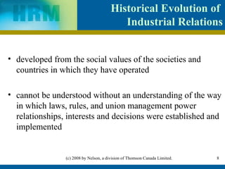 Historical  Evolution of  Industrial Relations developed from the social values of the societies and countries in which they have operated cannot be understood without an understanding of the way in which laws, rules, and union management power relationships, interests and decisions were established and implemented  